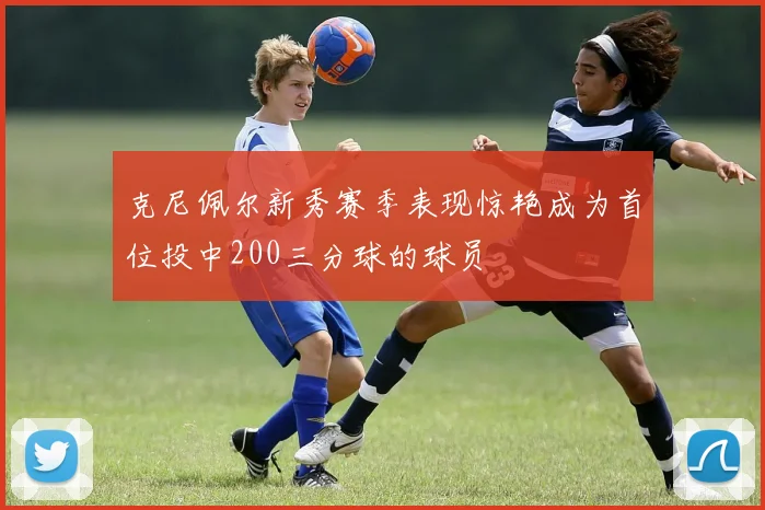 克尼佩尔新秀赛季表现惊艳成为首位投中200三分球的球员