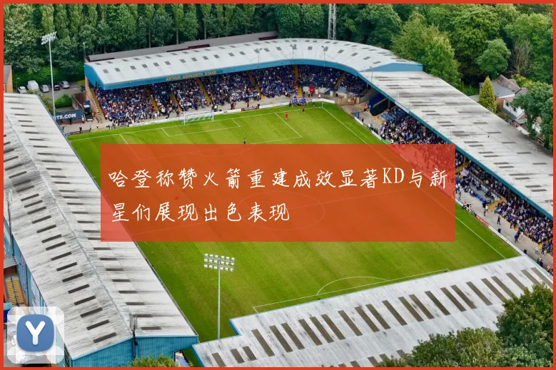 哈登称赞火箭重建成效显著KD与新星们展现出色表现