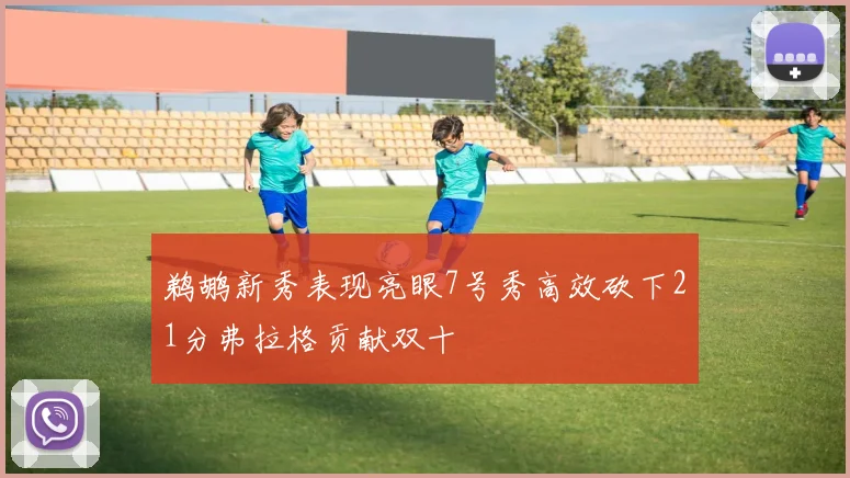 鹈鹕新秀表现亮眼7号秀高效砍下21分弗拉格贡献双十