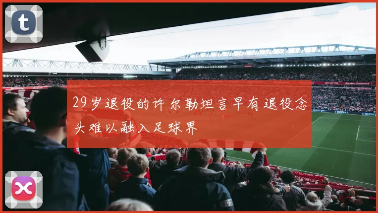 29岁退役的许尔勒坦言早有退役念头难以融入足球界