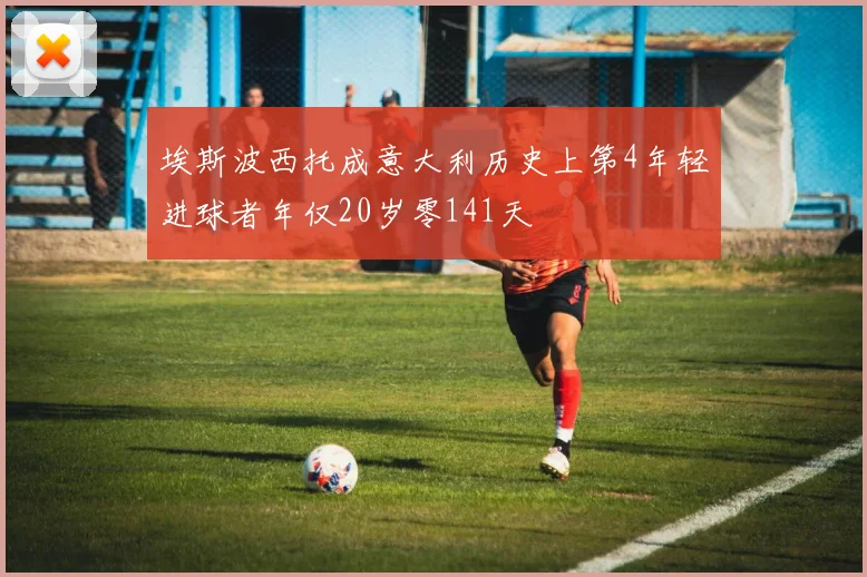 埃斯波西托成意大利历史上第4年轻进球者年仅20岁零141天