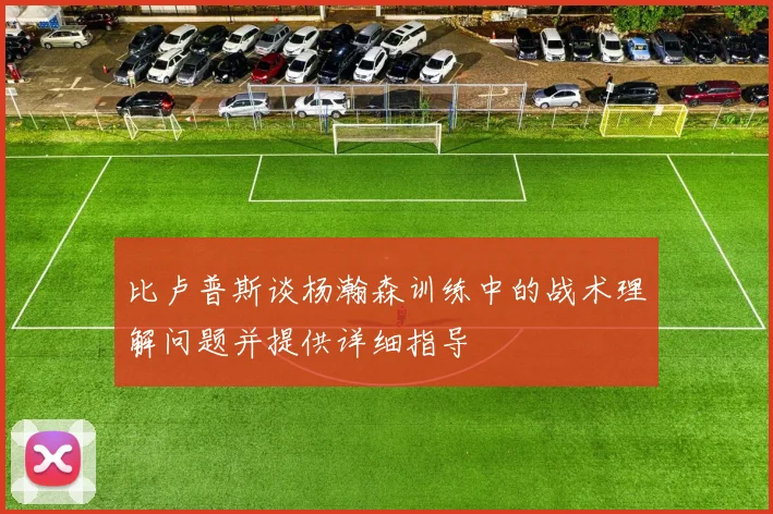 比卢普斯谈杨瀚森训练中的战术理解问题并提供详细指导