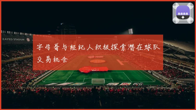字母哥与经纪人积极探索潜在球队交易机会
