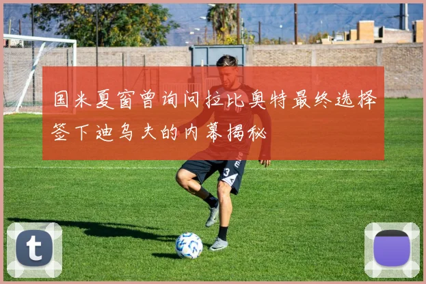 国米夏窗曾询问拉比奥特最终选择签下迪乌夫的内幕揭秘