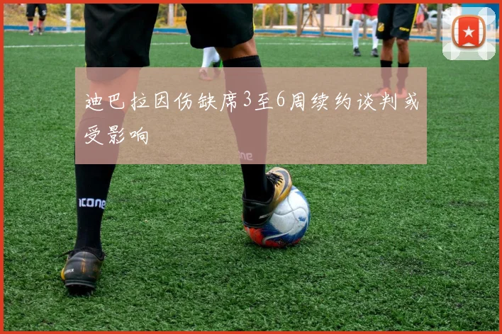 迪巴拉因伤缺席3至6周续约谈判或受影响