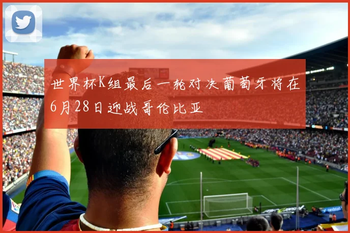 世界杯K组最后一轮对决葡萄牙将在6月28日迎战哥伦比亚