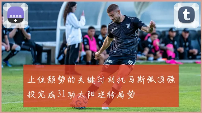 止住颓势的关键时刻托马斯弧顶强投完成31助太阳逆转局势