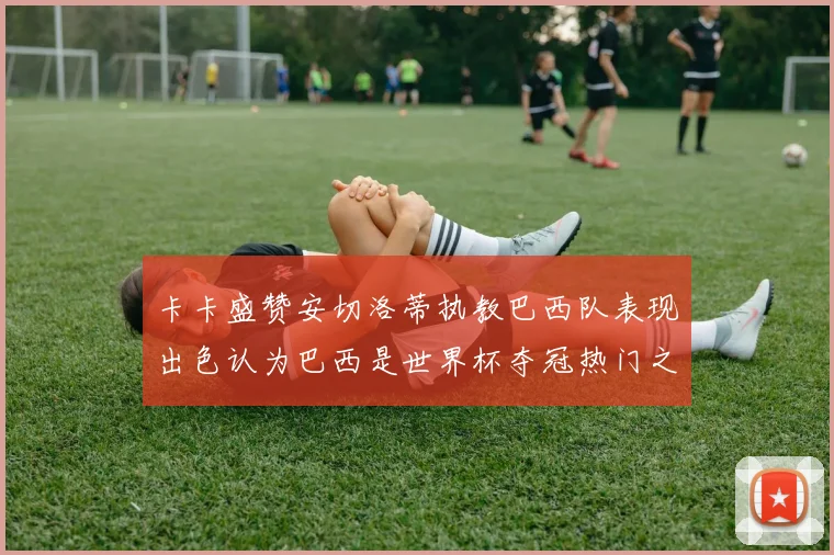 卡卡盛赞安切洛蒂执教巴西队表现出色认为巴西是世界杯夺冠热门之选