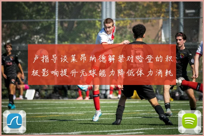 卢指导谈莱昂纳德解禁对哈登的积极影响提升无球能力降低体力消耗