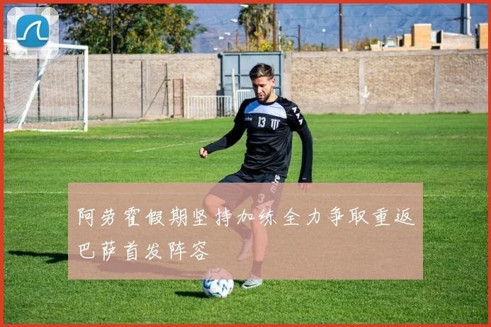 阿劳霍假期坚持加练全力争取重返巴萨首发阵容