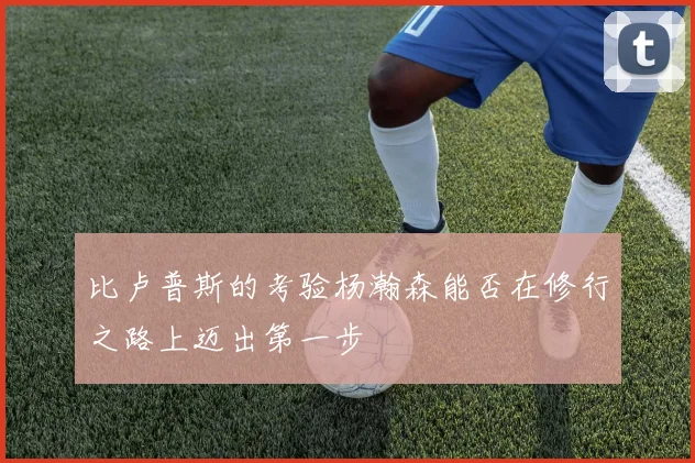 比卢普斯的考验杨瀚森能否在修行之路上迈出第一步