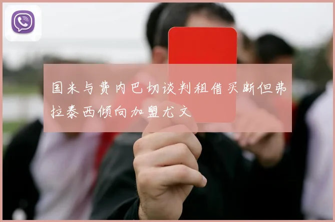 国米与费内巴切谈判租借买断但弗拉泰西倾向加盟尤文