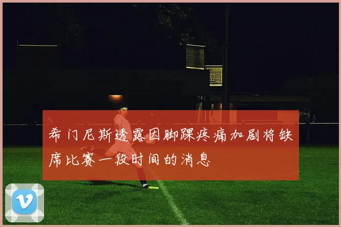 希门尼斯透露因脚踝疼痛加剧将缺席比赛一段时间的消息