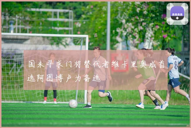 国米寻求门将替代者维卡里奥成首选阿图博卢为备选