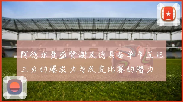 阿德尔曼盛赞谢泼德具备单节五记三分的爆发力与改变比赛的潜力