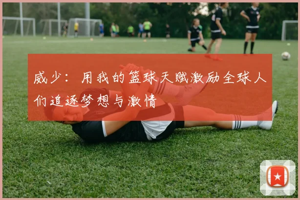 威少：用我的篮球天赋激励全球人们追逐梦想与激情