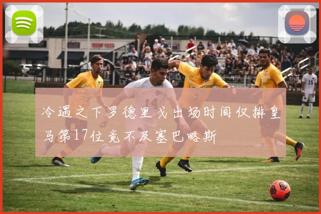 冷遇之下罗德里戈出场时间仅排皇马第17位竟不及塞巴略斯