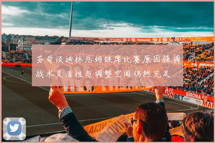 芬奇谈迪林厄姆缺席比赛原因强调战术灵活性与调整空间仍然充足