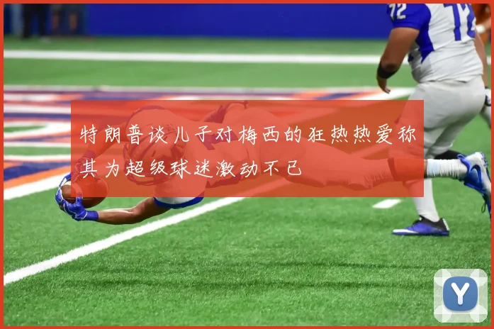 特朗普谈儿子对梅西的狂热热爱称其为超级球迷激动不已