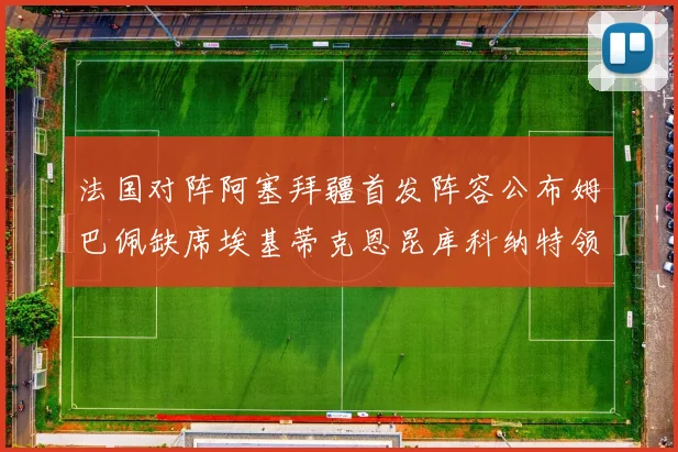 法国对阵阿塞拜疆首发阵容公布姆巴佩缺席埃基蒂克恩昆库科纳特领衔出战