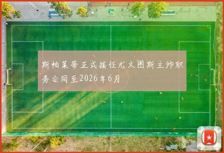 斯帕莱蒂正式接任尤文图斯主帅职务合同至2026年6月