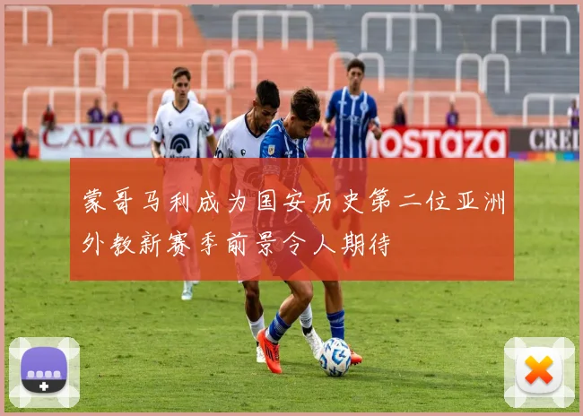 蒙哥马利成为国安历史第二位亚洲外教新赛季前景令人期待