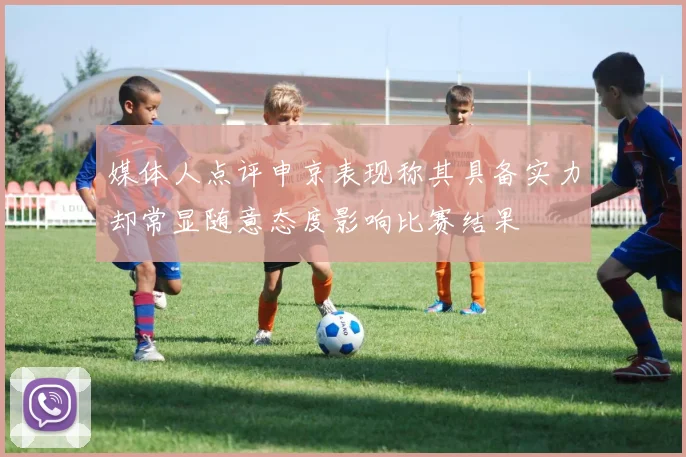 媒体人点评申京表现称其具备实力却常显随意态度影响比赛结果