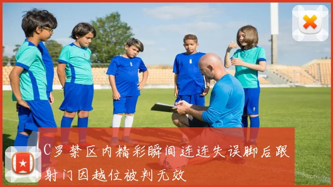 C罗禁区内精彩瞬间连连失误脚后跟射门因越位被判无效