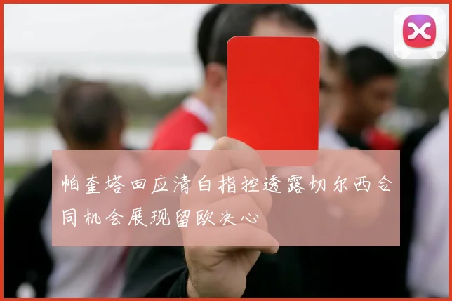 帕奎塔回应清白指控透露切尔西合同机会展现留欧决心