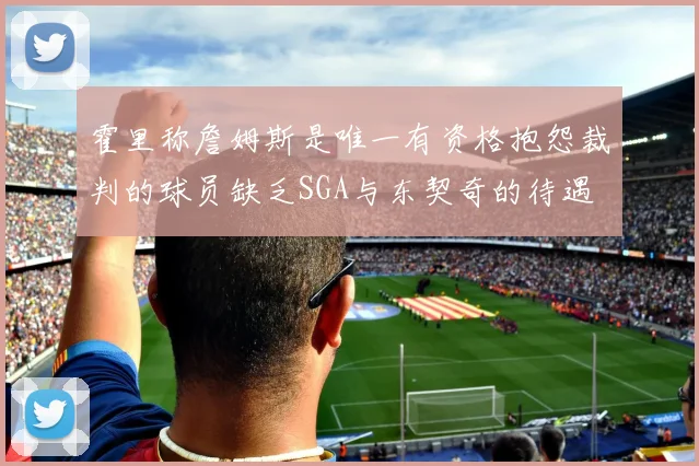 霍里称詹姆斯是唯一有资格抱怨裁判的球员缺乏SGA与东契奇的待遇