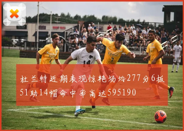 杜兰特近期表现惊艳场均277分6板51助14帽命中率高达595190