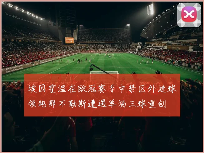 埃因霍温在欧冠赛季中禁区外进球领跑那不勒斯遭遇单场三球重创