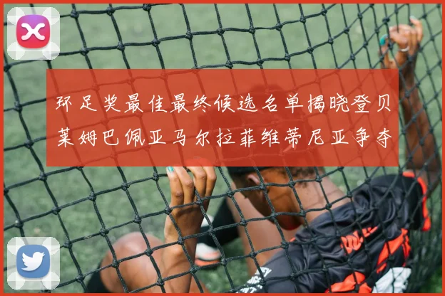 环足奖最佳最终候选名单揭晓登贝莱姆巴佩亚马尔拉菲维蒂尼亚争夺桂冠