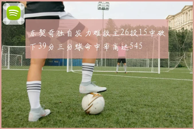 东契奇独自发力难救主26投15中砍下39分三分球命中率高达545