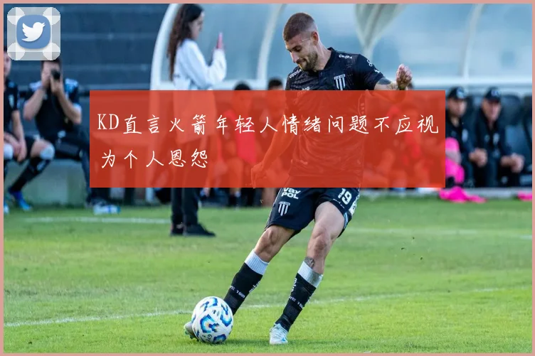 KD直言火箭年轻人情绪问题不应视为个人恩怨