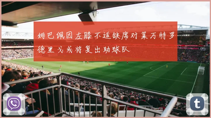 姆巴佩因左膝不适缺席对莱万特罗德里戈或将复出助球队