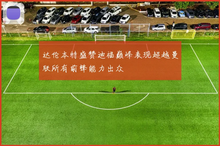 达伦本特盛赞迪福巅峰表现超越曼联所有前锋能力出众