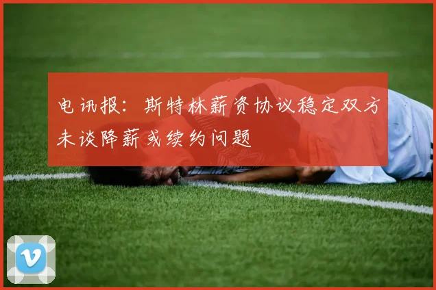 电讯报：斯特林薪资协议稳定双方未谈降薪或续约问题