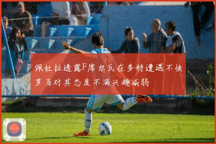 佩杜拉透露F席尔瓦在多特遭遇不快罗马对其态度不满兴趣减弱