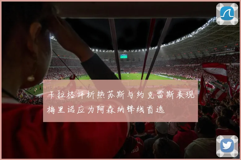 卡拉格评析热苏斯与约克雷斯表现梅里诺应为阿森纳锋线首选
