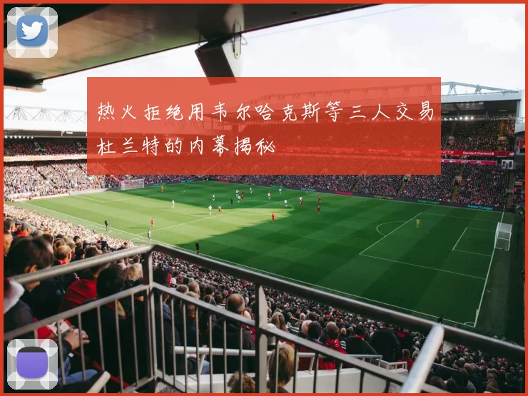热火拒绝用韦尔哈克斯等三人交易杜兰特的内幕揭秘