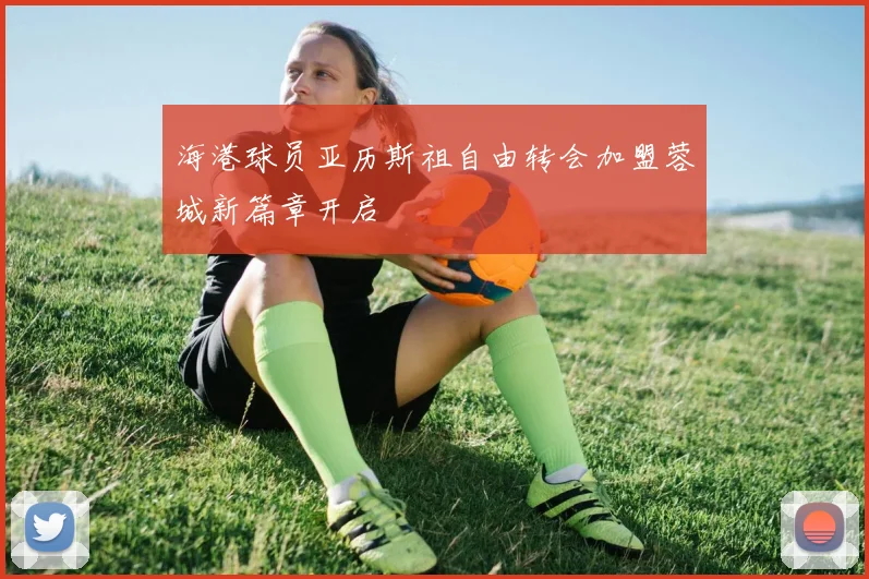 海港球员亚历斯祖自由转会加盟蓉城新篇章开启