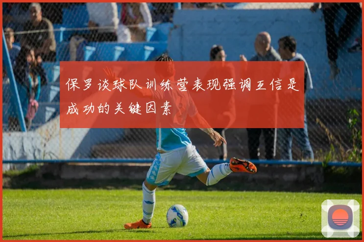 保罗谈球队训练营表现强调互信是成功的关键因素