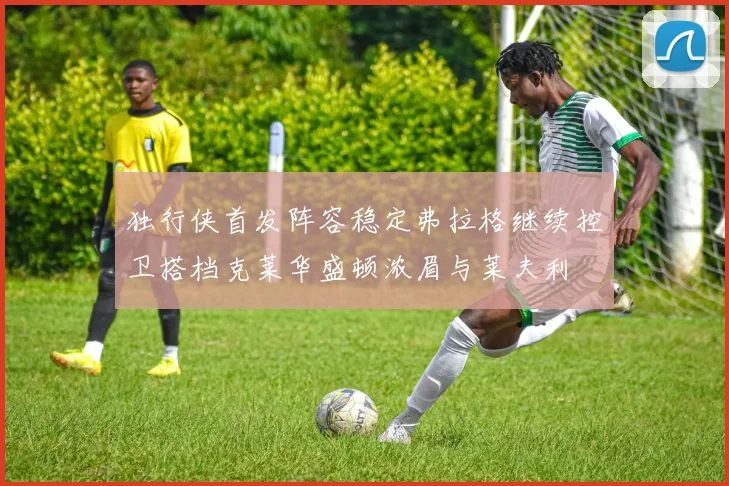 独行侠首发阵容稳定弗拉格继续控卫搭档克莱华盛顿浓眉与莱夫利
