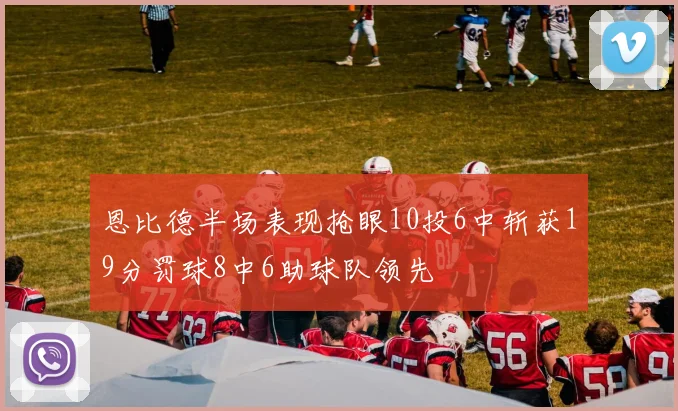 恩比德半场表现抢眼10投6中斩获19分罚球8中6助球队领先