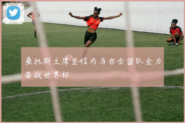 桑托斯主席坚信内马尔会留队全力备战世界杯
