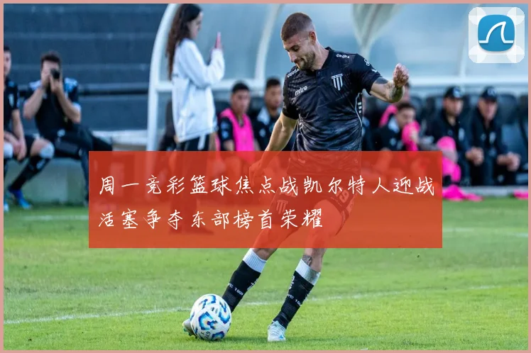 周一竞彩篮球焦点战凯尔特人迎战活塞争夺东部榜首荣耀
