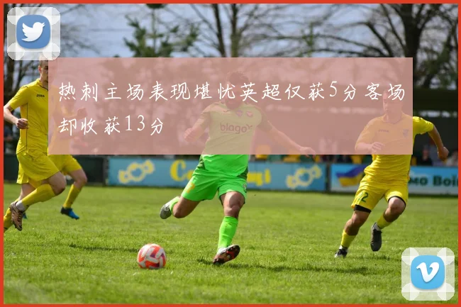热刺主场表现堪忧英超仅获5分客场却收获13分