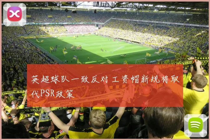 英超球队一致反对工资帽新规将取代PSR政策