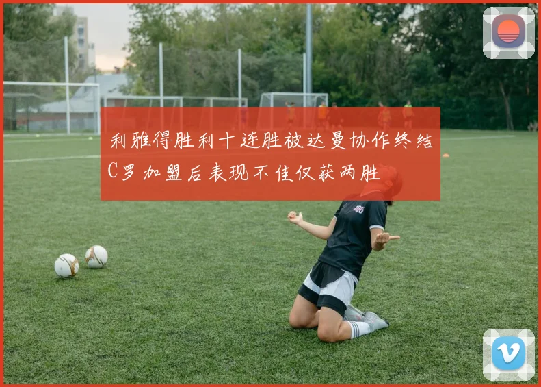 利雅得胜利十连胜被达曼协作终结C罗加盟后表现不佳仅获两胜